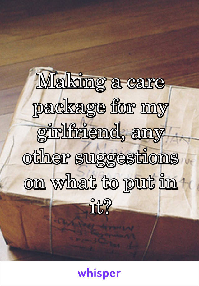 Making a care package for my
girlfriend, any other suggestions on what to put in it?