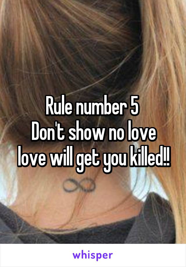 Rule number 5 
Don't show no love love will get you killed!!