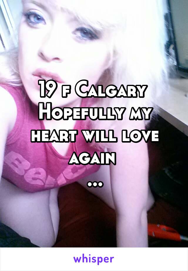 19 f Calgary 
Hopefully my heart will love again 
...