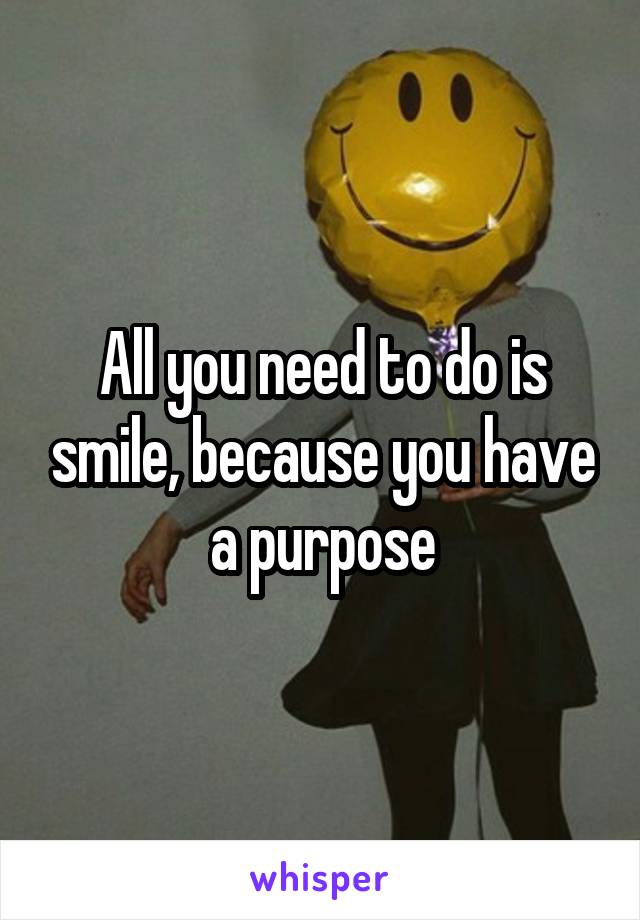 All you need to do is smile, because you have a purpose