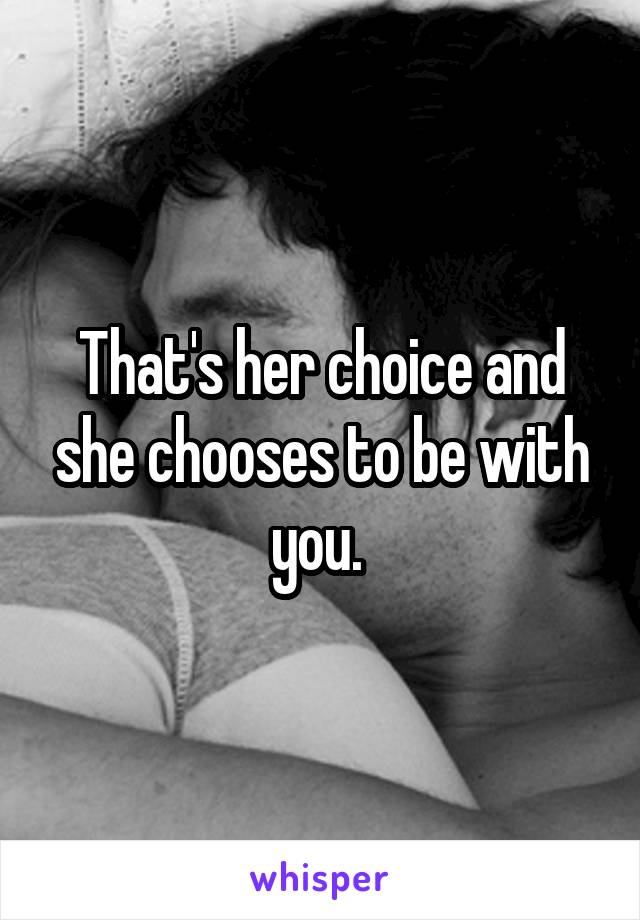 That's her choice and she chooses to be with you. 