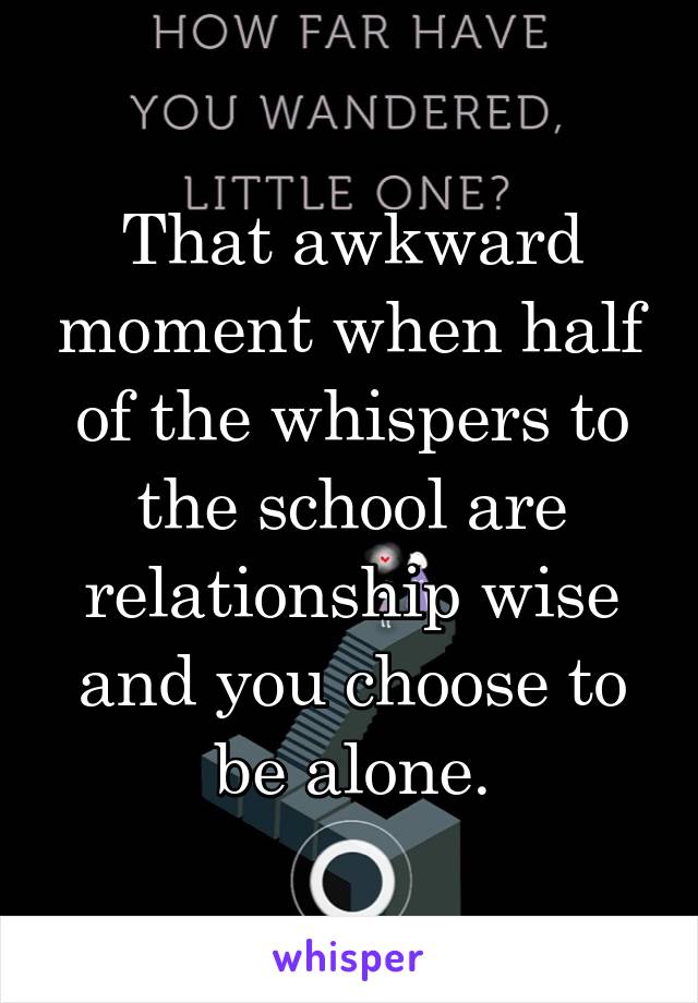 That awkward moment when half of the whispers to the school are relationship wise and you choose to be alone.