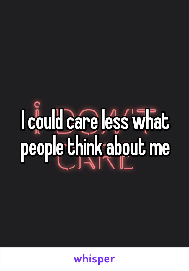 I could care less what people think about me