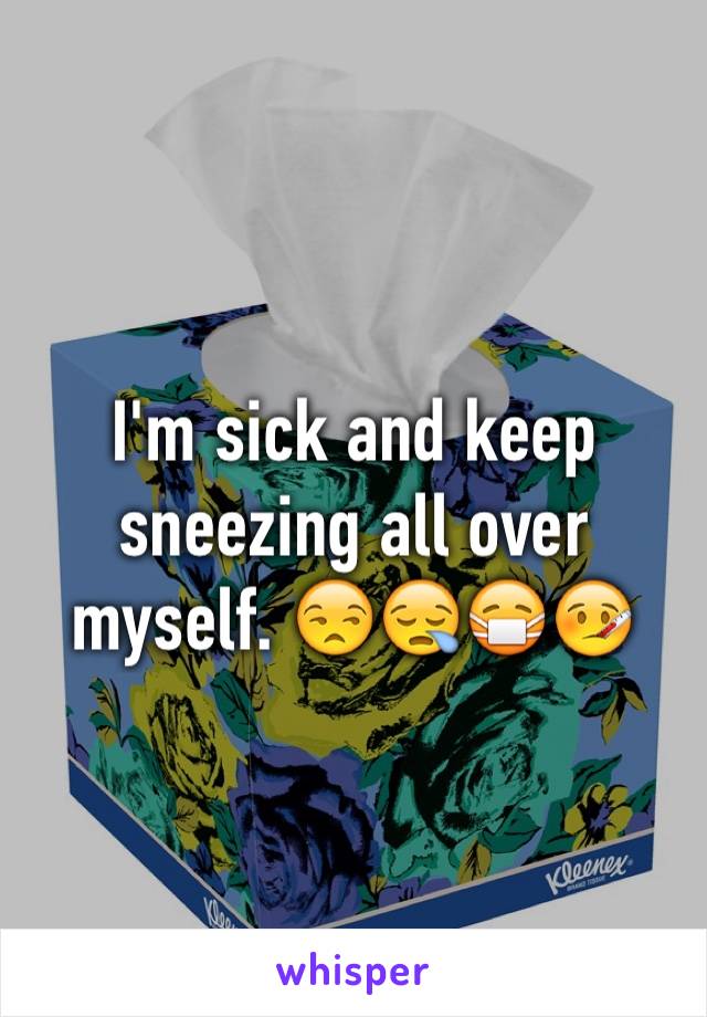 I'm sick and keep sneezing all over myself. 😒😪😷🤒