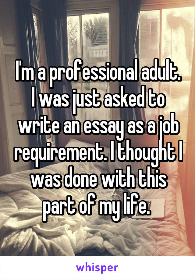 I'm a professional adult. I was just asked to write an essay as a job requirement. I thought I was done with this part of my life. 