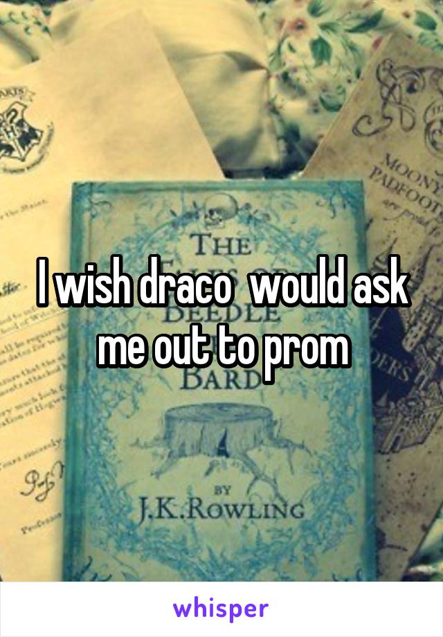 I wish draco  would ask me out to prom