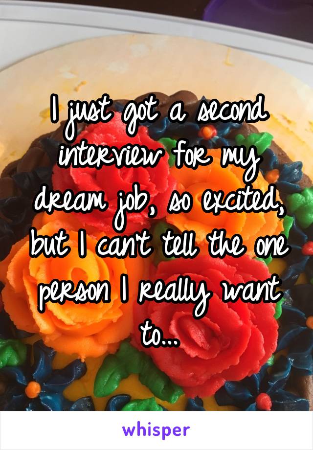 I just got a second interview for my dream job, so excited, but I can't tell the one person I really want to...