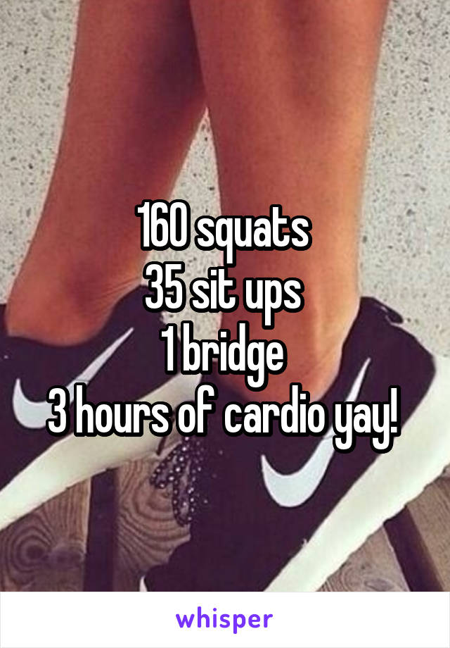 160 squats 
35 sit ups 
1 bridge 
3 hours of cardio yay! 