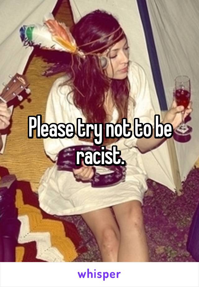 Please try not to be racist.