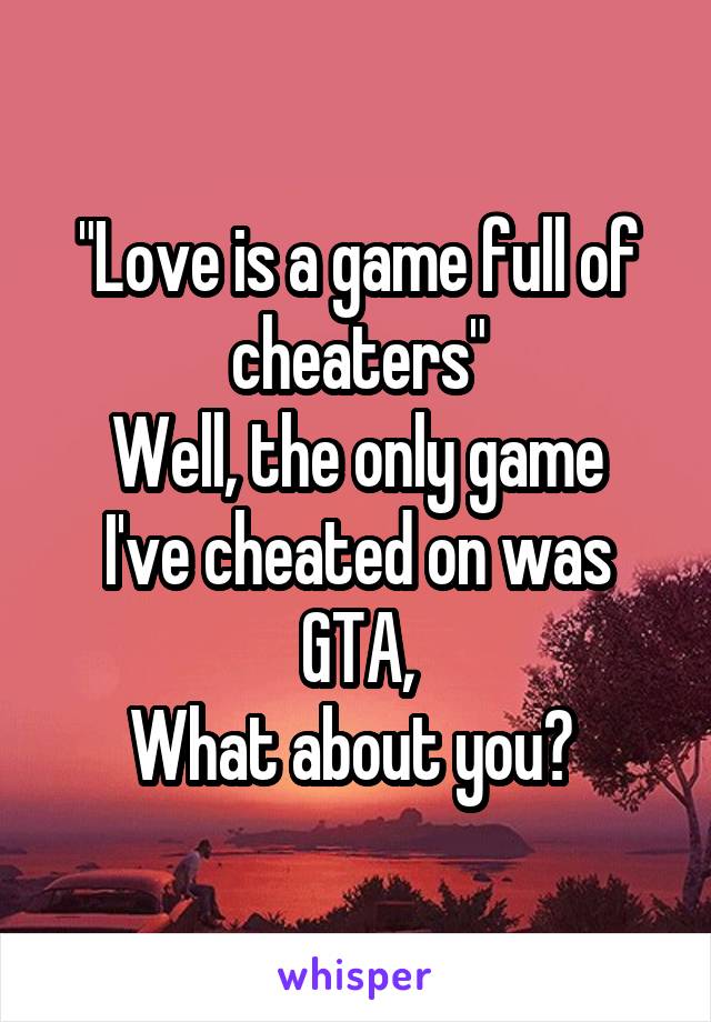 "Love is a game full of cheaters"
Well, the only game I've cheated on was GTA,
What about you? 