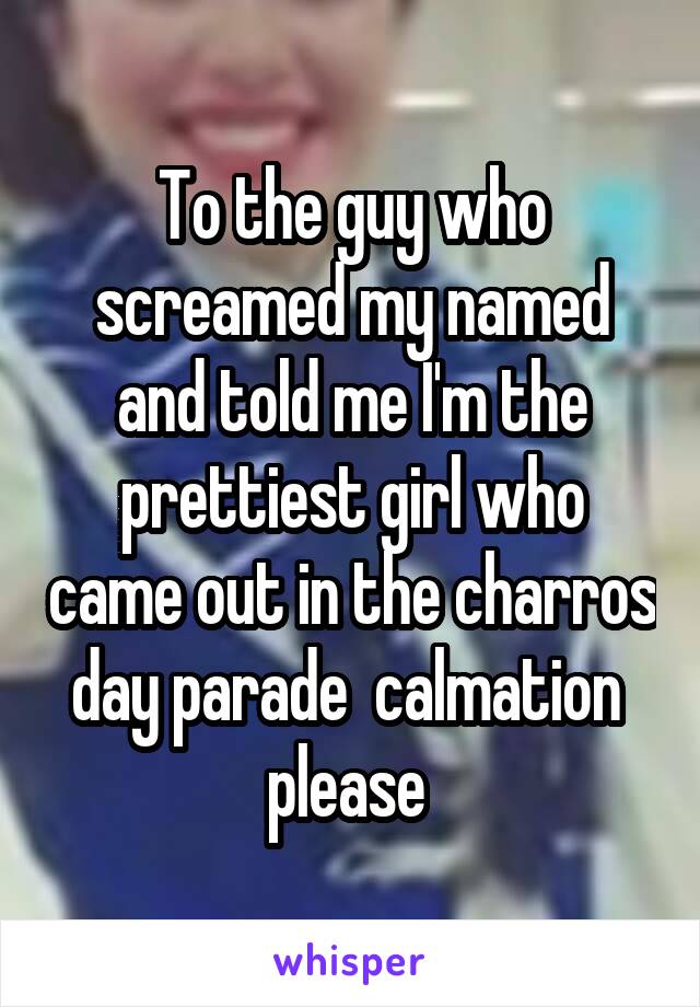 To the guy who screamed my named and told me I'm the prettiest girl who came out in the charros day parade  calmation  please 