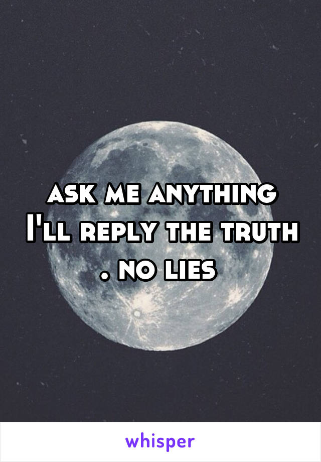 ask me anything I'll reply the truth . no lies 