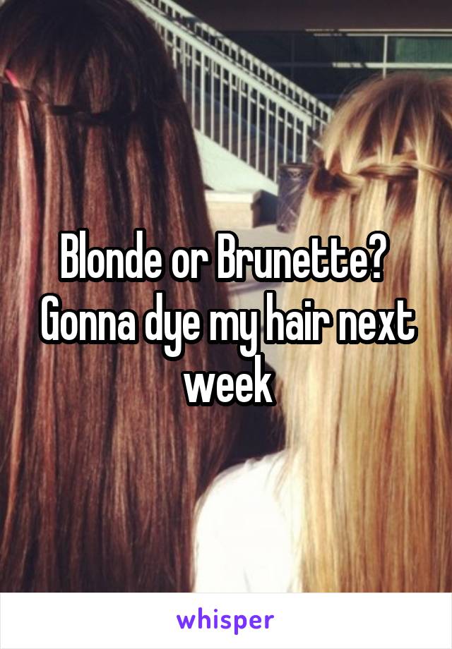 Blonde or Brunette? 
Gonna dye my hair next week