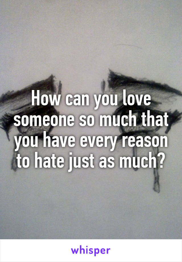 How can you love someone so much that you have every reason to hate just as much?