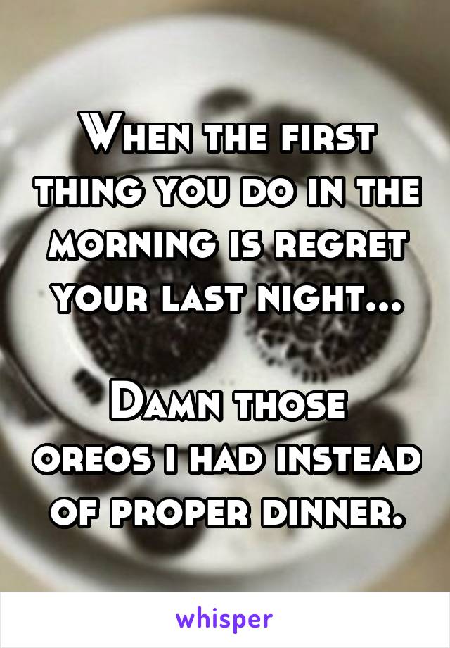 When the first thing you do in the morning is regret your last night...

Damn those oreos i had instead of proper dinner.