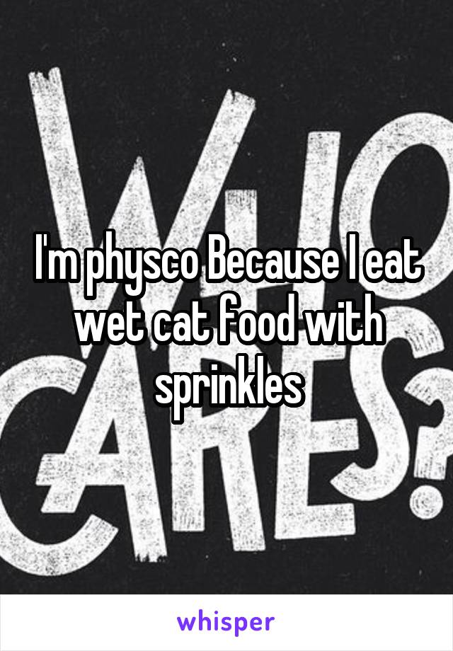I'm physco Because I eat wet cat food with sprinkles