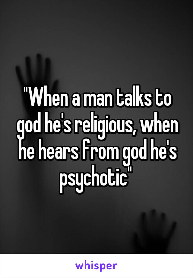 "When a man talks to god he's religious, when he hears from god he's psychotic" 