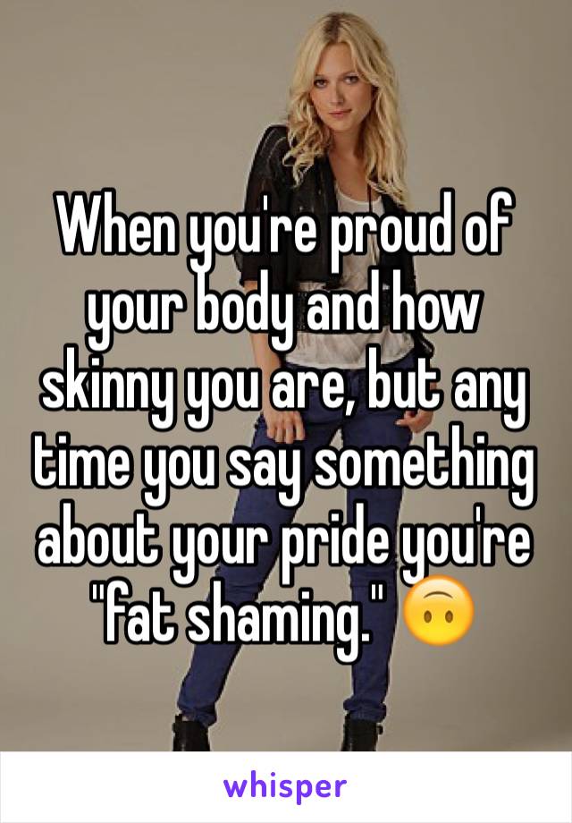When you're proud of your body and how skinny you are, but any time you say something about your pride you're "fat shaming." 🙃