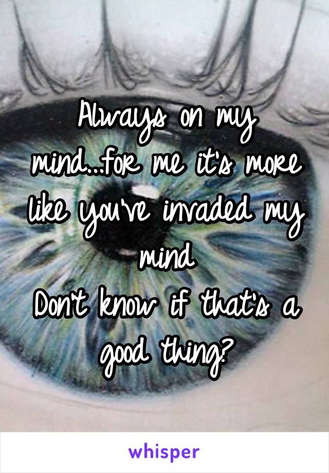 Always on my mind...for me it's more like you've invaded my mind
Don't know if that's a good thing?