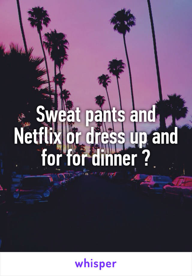 Sweat pants and Netflix or dress up and for for dinner ?