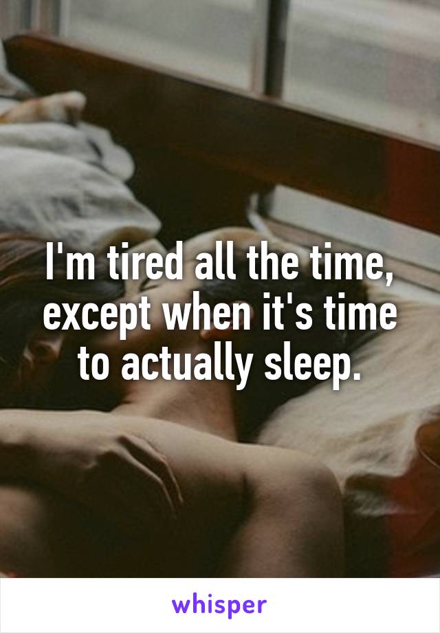 I'm tired all the time, except when it's time to actually sleep.