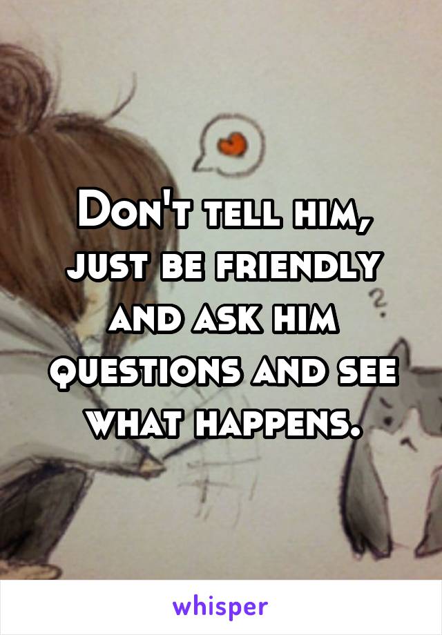 Don't tell him, just be friendly and ask him questions and see what happens.