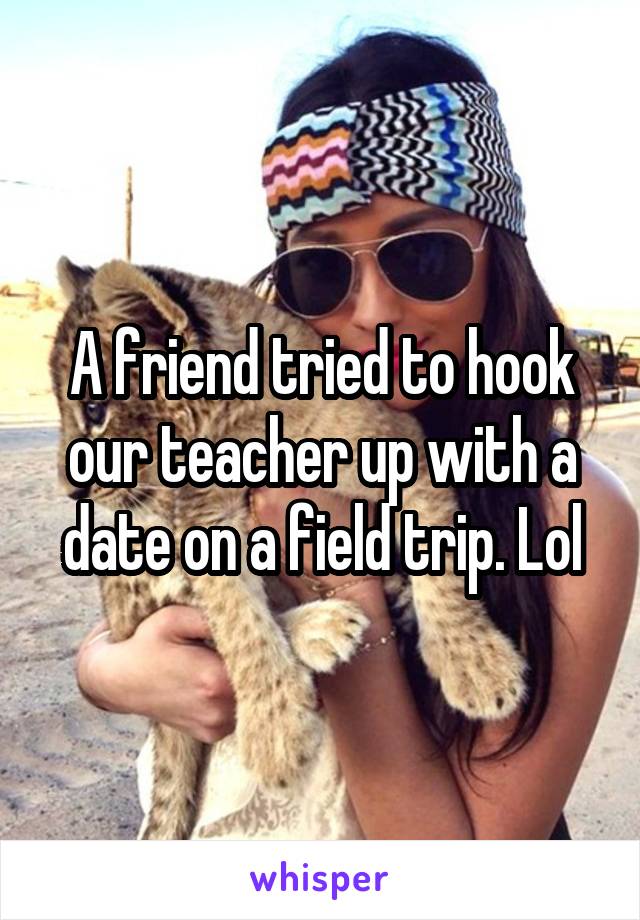 A friend tried to hook our teacher up with a date on a field trip. Lol