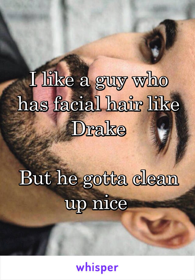 I like a guy who has facial hair like Drake

But he gotta clean up nice 