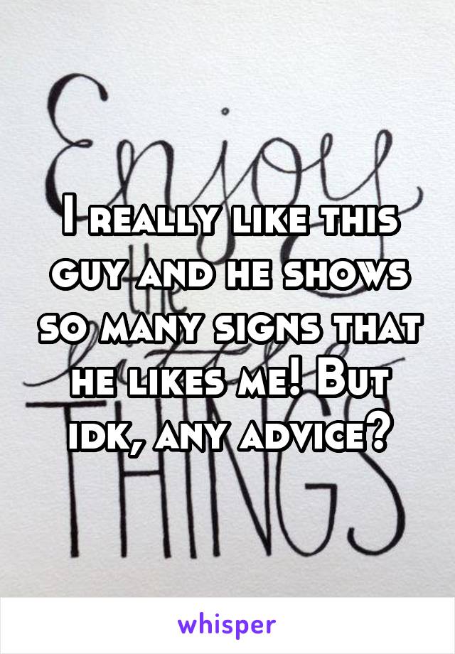 I really like this guy and he shows so many signs that he likes me! But idk, any advice?
