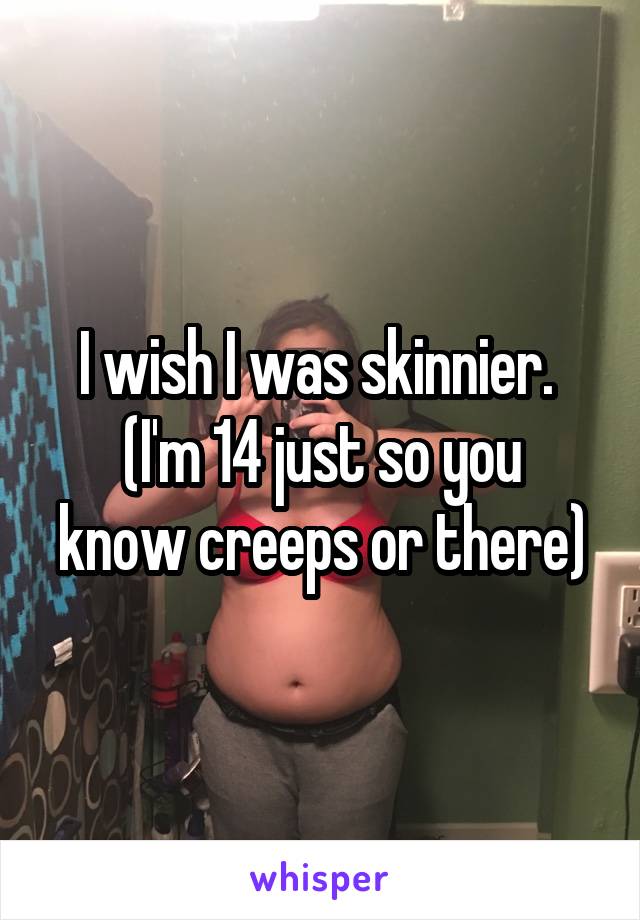 I wish I was skinnier. 
(I'm 14 just so you know creeps or there)