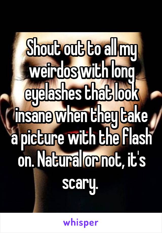 Shout out to all my weirdos with long eyelashes that look insane when they take a picture with the flash on. Natural or not, it's scary. 