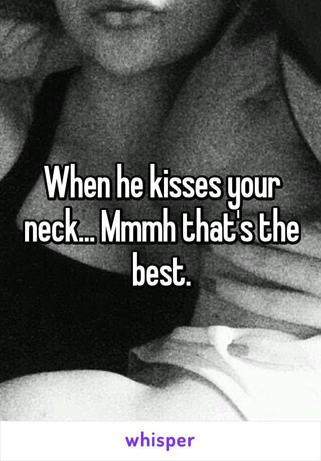 When he kisses your neck... Mmmh that's the best.