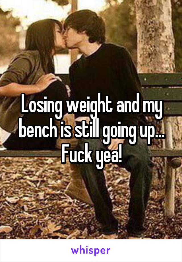 Losing weight and my bench is still going up... Fuck yea!