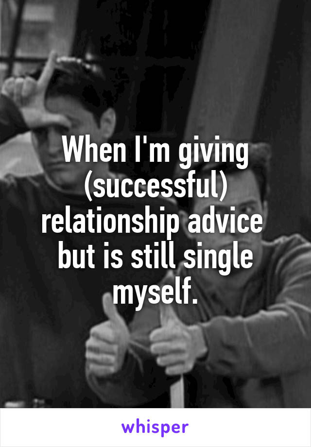 When I'm giving (successful) relationship advice 
but is still single myself.
