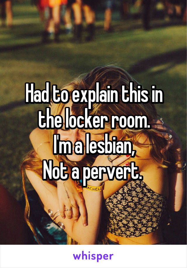 Had to explain this in the locker room.
I'm a lesbian,
Not a pervert. 