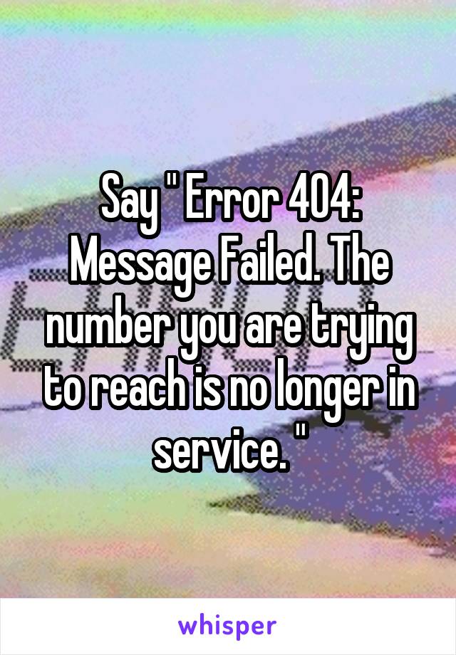 Say " Error 404: Message Failed. The number you are trying to reach is no longer in service. "
