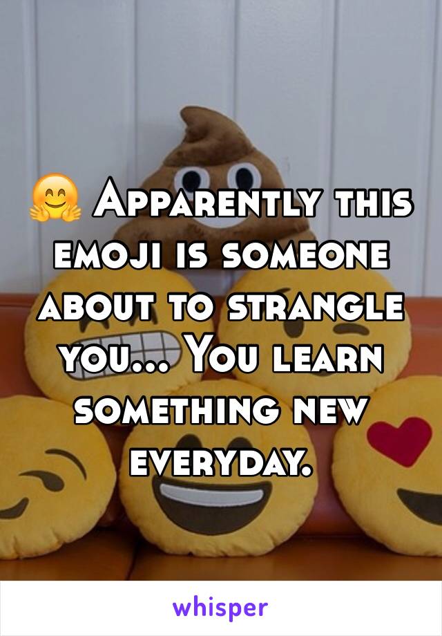 🤗 Apparently this emoji is someone about to strangle you... You learn something new everyday.
