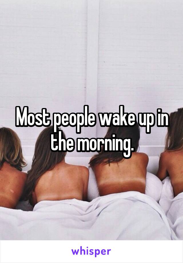 Most people wake up in the morning.