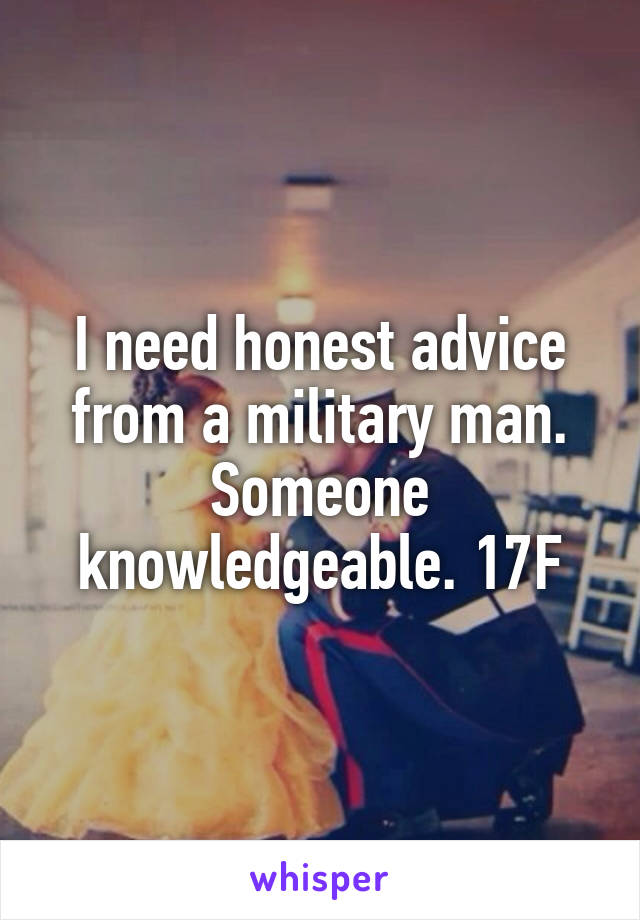 I need honest advice from a military man. Someone knowledgeable. 17F