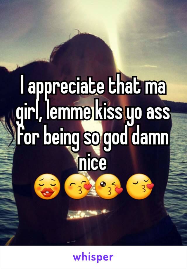 I appreciate that ma girl, lemme kiss yo ass for being so god damn nice
😗😙😘😚