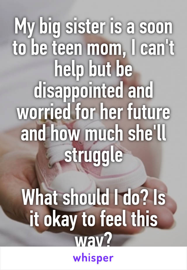 My big sister is a soon to be teen mom, I can't help but be disappointed and worried for her future and how much she'll struggle

What should I do? Is it okay to feel this way?