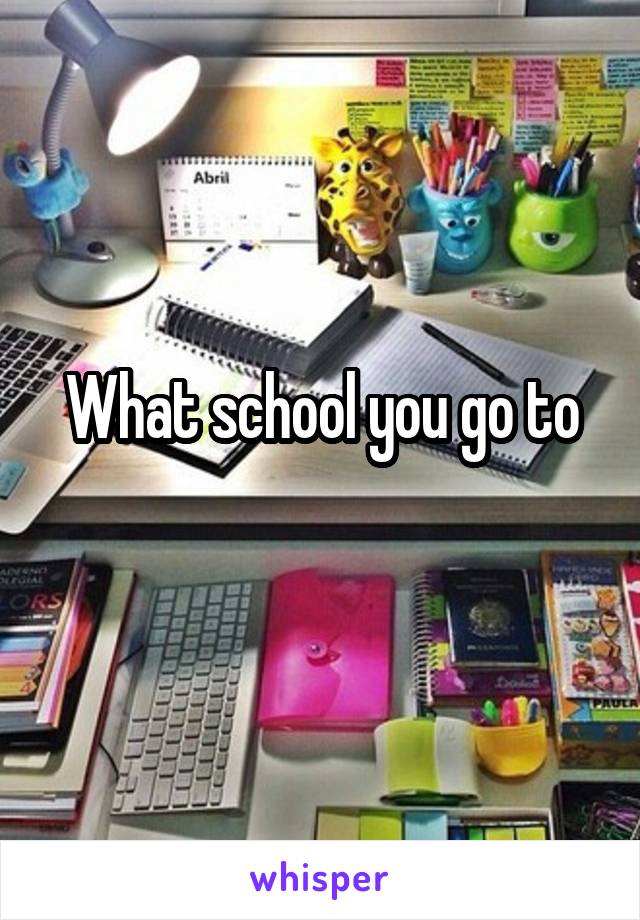 What school you go to
