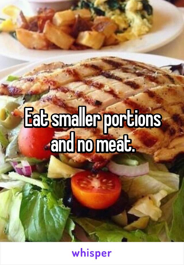 Eat smaller portions and no meat.