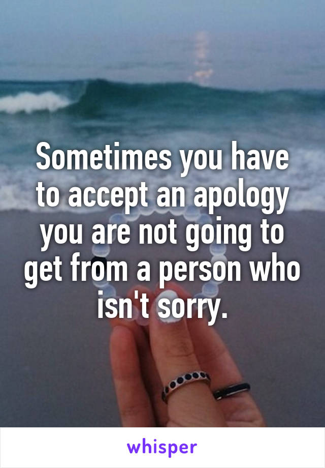 Sometimes you have to accept an apology you are not going to get from a person who isn't sorry.