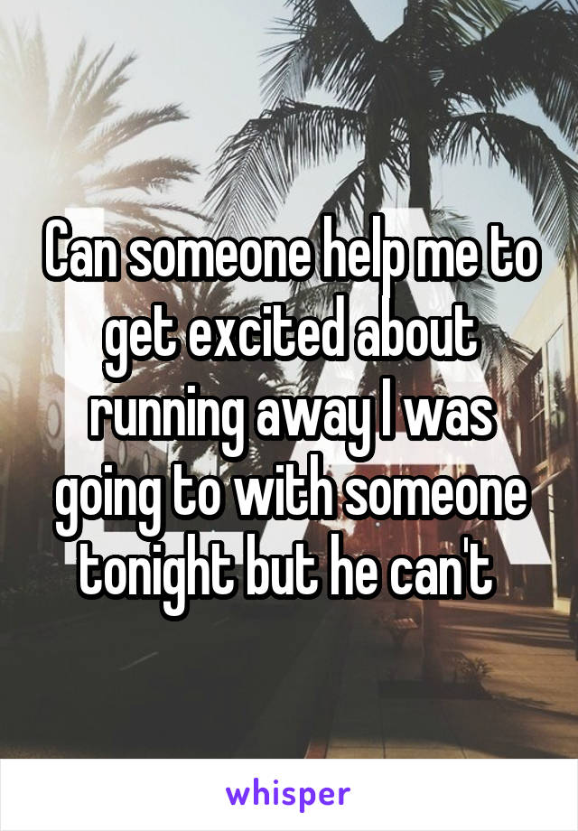 Can someone help me to get excited about running away I was going to with someone tonight but he can't 