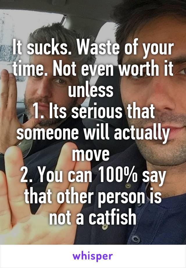 It sucks. Waste of your time. Not even worth it unless 
1. Its serious that someone will actually move 
2. You can 100% say that other person is not a catfish