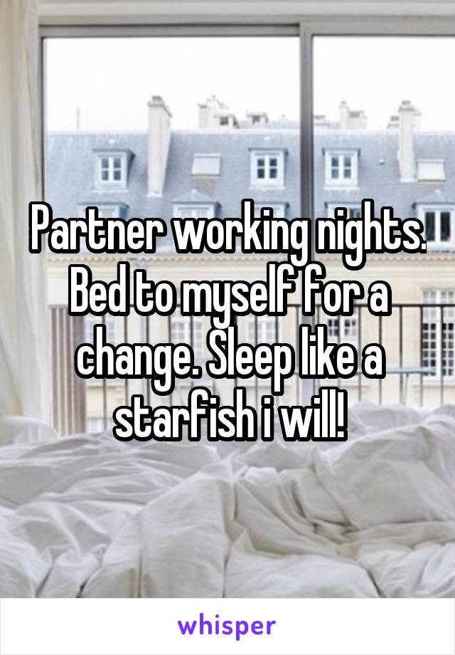 Partner working nights. Bed to myself for a change. Sleep like a starfish i will!
