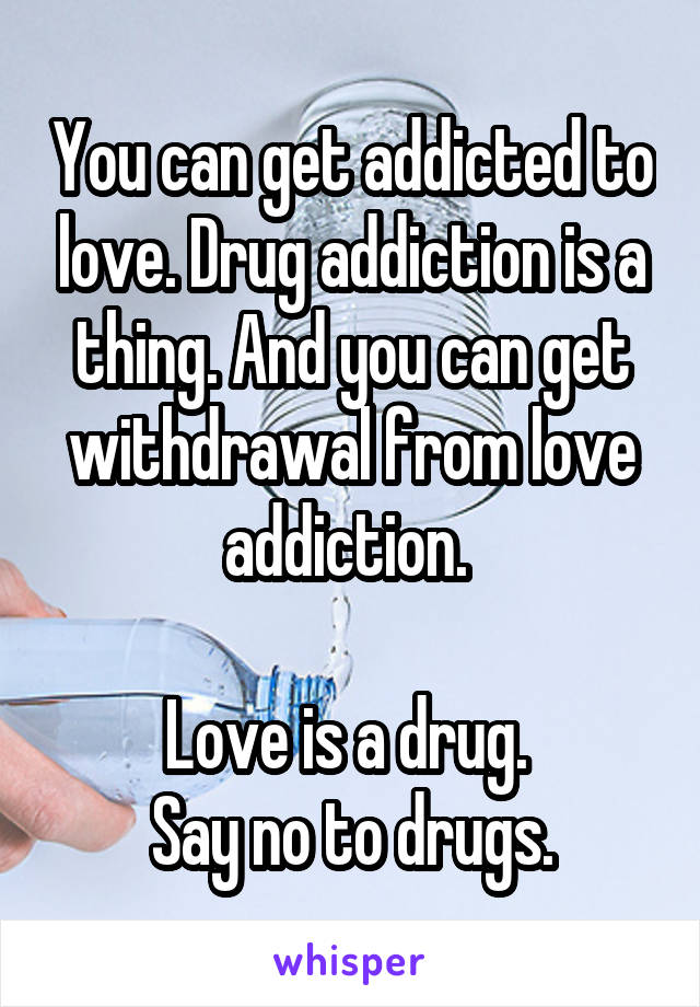 You can get addicted to love. Drug addiction is a thing. And you can get withdrawal from love addiction. 

Love is a drug. 
Say no to drugs.