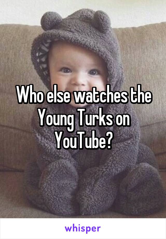 Who else watches the Young Turks on YouTube?