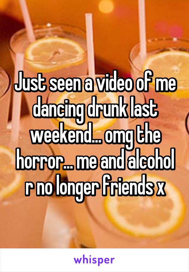 Just seen a video of me dancing drunk last weekend... omg the horror... me and alcohol r no longer friends x